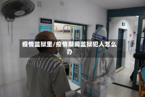 疫情监狱里/疫情期间监狱犯人怎么办