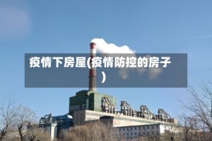 疫情下房屋(疫情防控的房子)