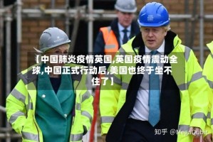 【中国肺炎疫情英国,英国疫情震动全球,中国正式行动后,美国也终于坐不住了】