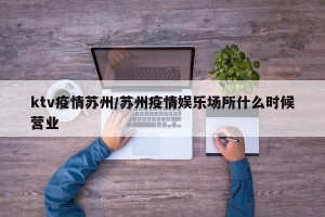 ktv疫情苏州/苏州疫情娱乐场所什么时候营业