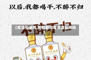 【疫情怕酒吗,疫情期间喝点酒管用吗】