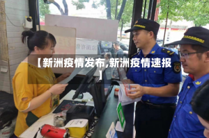 【新洲疫情发布,新洲疫情速报】