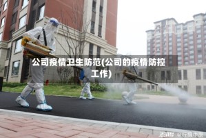 公司疫情卫生防范(公司的疫情防控工作)