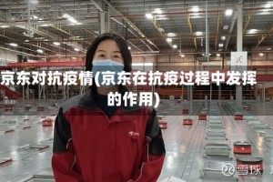 京东对抗疫情(京东在抗疫过程中发挥的作用)