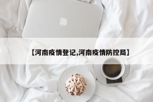【河南疫情登记,河南疫情防控局】
