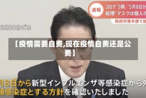 【疫情需要自费,现在疫情自费还是公费】