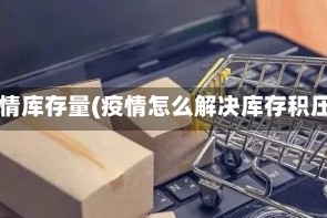 疫情库存量(疫情怎么解决库存积压)
