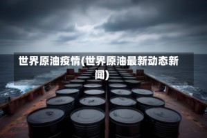 世界原油疫情(世界原油最新动态新闻)