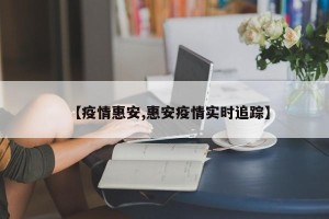 【疫情惠安,惠安疫情实时追踪】