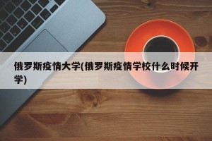 俄罗斯疫情大学(俄罗斯疫情学校什么时候开学)