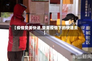 【疫情赞美快递,赞美疫情下的快递员】