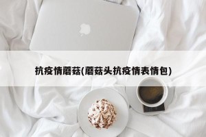 抗疫情蘑菇(蘑菇头抗疫情表情包)