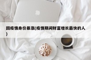 因疫情身价暴涨(疫情期间财富增长最快的人)
