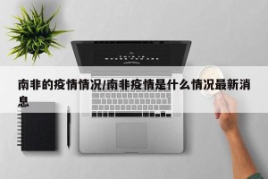 南非的疫情情况/南非疫情是什么情况最新消息