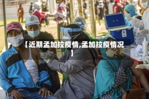 【近期孟加拉疫情,孟加拉疫情况】