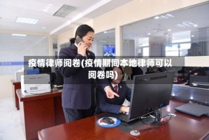 疫情律师阅卷(疫情期间本地律师可以阅卷吗)