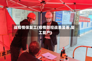 战疫情保复工(疫情防控战果显著,复工复产)
