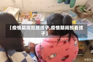 【疫情期间照顾孩子,疫情期间照看孩子】