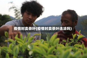 疫情时卖茶叶(疫情时卖茶叶违法吗)