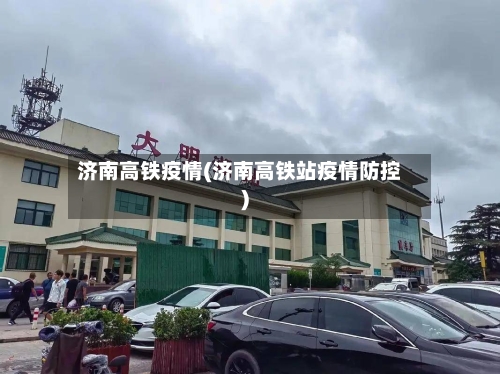 济南高铁疫情(济南高铁站疫情防控)-第1张图片