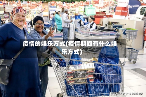 疫情的娱乐方式(疫情期间有什么娱乐方式)-第1张图片