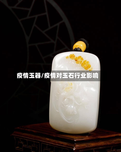 疫情玉器/疫情对玉石行业影响-第1张图片
