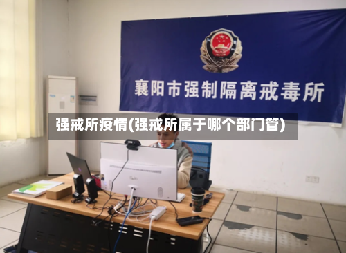 强戒所疫情(强戒所属于哪个部门管)-第1张图片