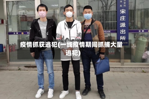 疫情抓获逃犯(一线疫情期间抓捕大量逃犯)-第1张图片