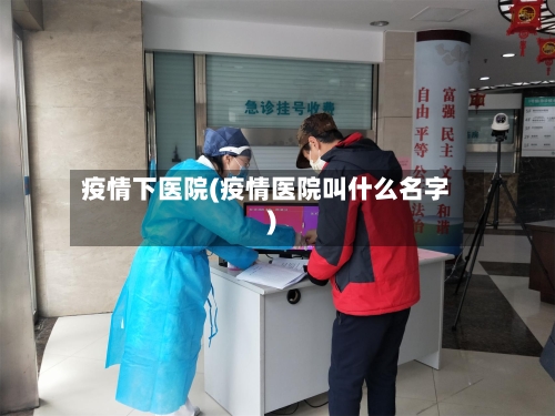 疫情下医院(疫情医院叫什么名字)-第1张图片