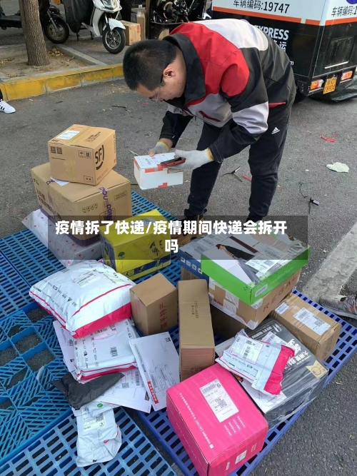 疫情拆了快递/疫情期间快递会拆开吗-第2张图片