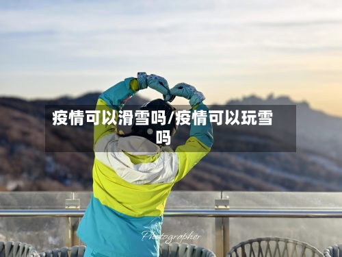 疫情可以滑雪吗/疫情可以玩雪吗-第1张图片