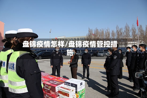 盘锦疫情怎样/盘锦疫情管控措施-第2张图片