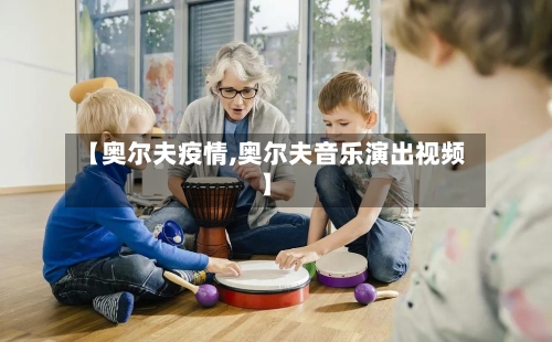 【奥尔夫疫情,奥尔夫音乐演出视频】-第1张图片